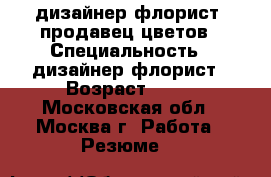 дизайнер флорист, продавец цветов › Специальность ­ дизайнер флорист › Возраст ­ 42 - Московская обл., Москва г. Работа » Резюме   